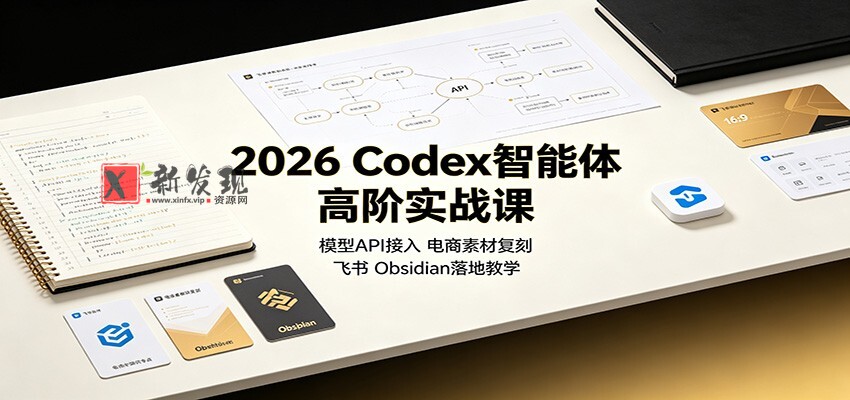 2026 Codex智能体高阶实战课：模型API接入，电商素材复刻，飞书Obsidian落地教学-新发现资源网