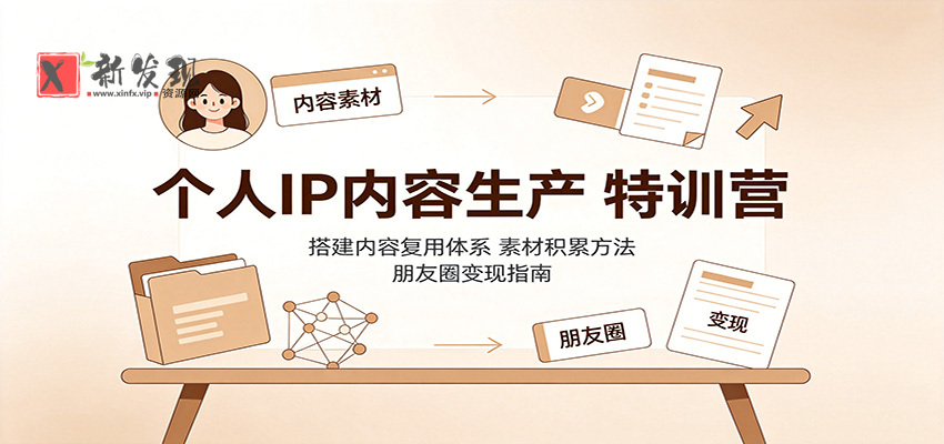 个人IP内容生产特训营：搭建内容复用体系，素材积累方法，朋友圈变现指南-新发现资源网