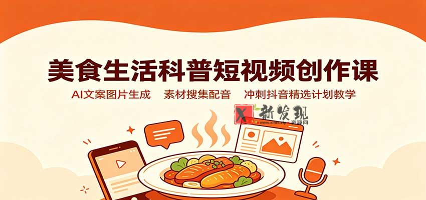 美食生活科普短视频创作课：AI文案图片生成，素材搜集配音，冲刺抖音精选计划教学-新发现资源网