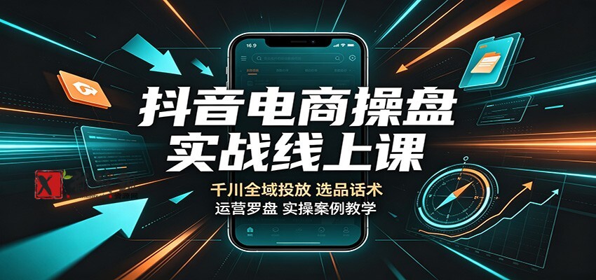 抖音电商操盘实战线上课：千川全域投放，选品话术，运营罗盘实操案例教学-新发现资源网
