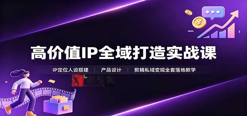 高价值IP全域打造实战课:IP定位人设搭建,产品设计,剪辑私域变现全套落地教学-新发现资源网