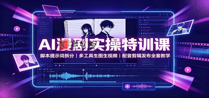 AI漫剧实操特训课：脚本提示词拆分，多工具生图生视频，配音剪辑发布全套教学-新发现资源网