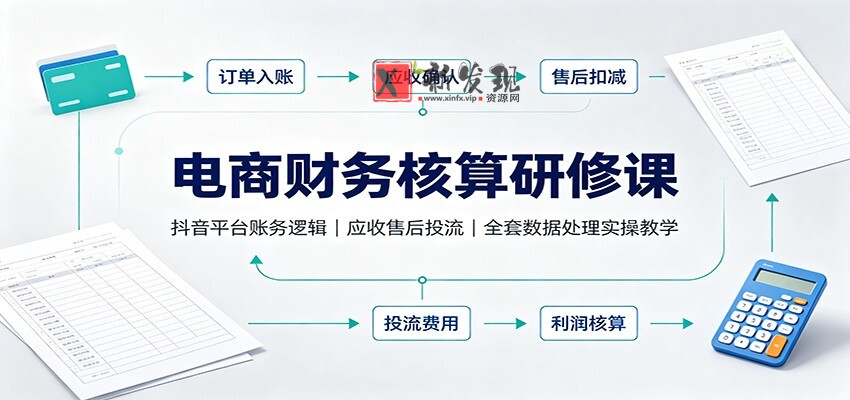 电商财务核算研修课:抖音平台账务逻辑,应收售后投流,全套数据处理实操教学-新发现资源网