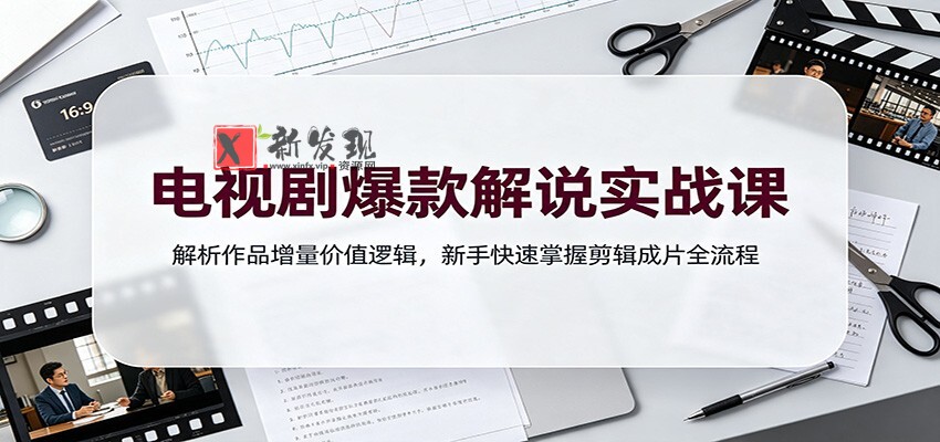 电视剧爆款解说实战课：解析作品增量价值逻辑，新手快速掌握剪辑成片全流程-新发现资源网