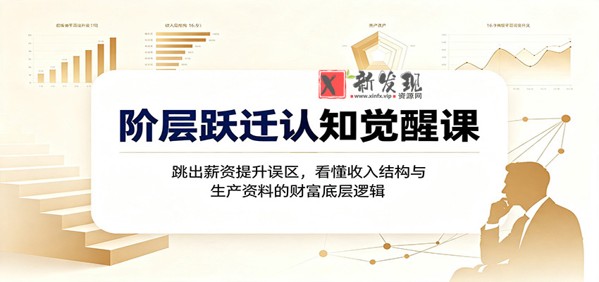 阶层跃迁认知觉醒课：跳出薪资提升误区，看懂收入结构与生产资料的财富底层逻辑-新发现资源网
