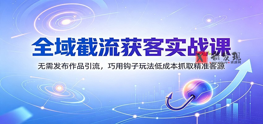 全域截流获客实战课：无需发布作品引流，巧用钩子玩法低成本抓取精准客源