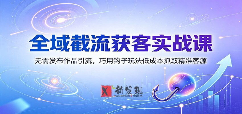 全域截流获客实战课：无需发布作品引流，巧用钩子玩法低成本抓取精准客源-新发现资源网