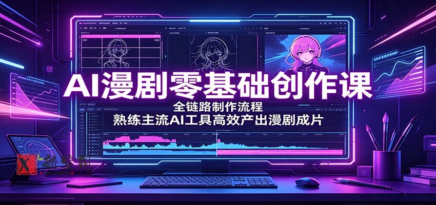 AI漫剧零基础创作课：全链路制作流程，熟练主流AI工具高效产出漫剧成片