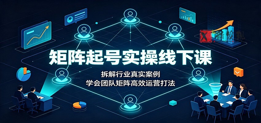 矩阵起号实操线下课：拆解行业真实案例，学会团队矩阵高效运营打法