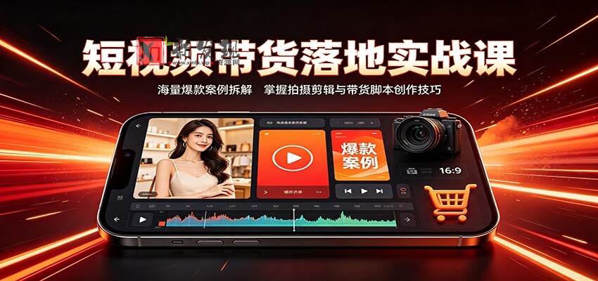 短视频带货落地实战课：海量爆款案例拆解，掌握拍摄剪辑与带货脚本创作技巧-新发现资源网