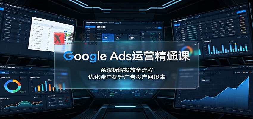 Google Ads运营精通课：系统拆解投放全流程，优化账户提升广告投产回报率