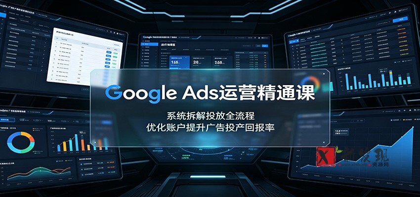 Google Ads运营精通课:系统拆解投放全流程,优化账户提升广告投产回报率-新发现资源网
