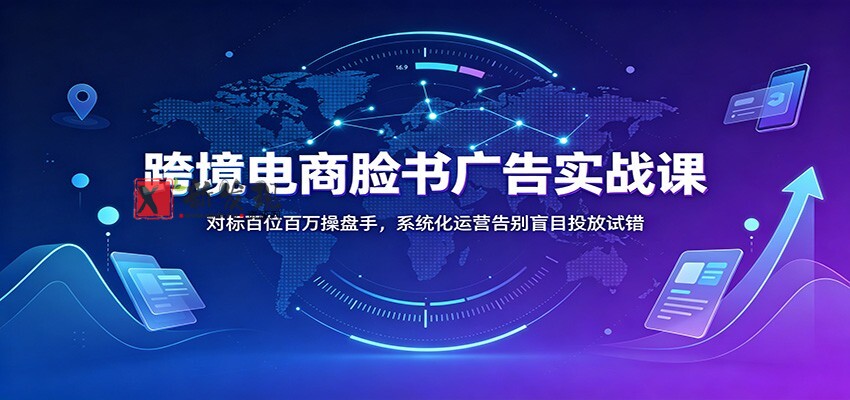 跨境电商脸书广告实战课：对标百位百万操盘手，系统化运营告别盲目投放试错