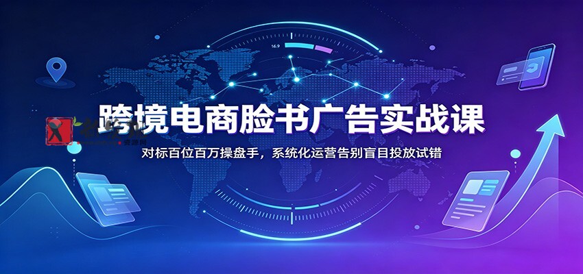 跨境电商脸书广告实战课：对标百位百万操盘手，系统化运营告别盲目投放试错-新发现资源网