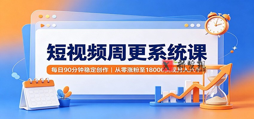 短视频周更系统课：每日90分钟稳定创作，从零涨粉至18000实现月入八千