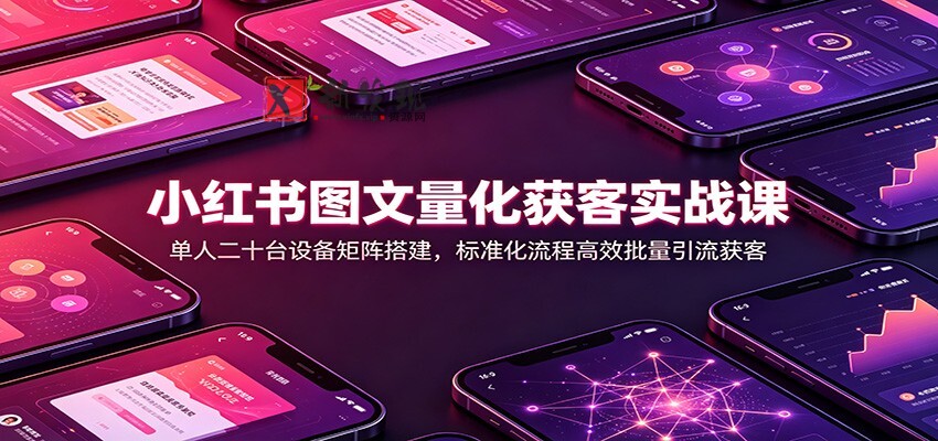 小红书图文量化获客实战课：单人二十台设备矩阵搭建，标准化流程高效批量引流获客-新发现资源网