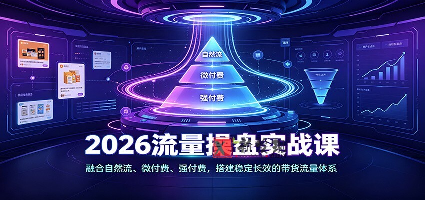 2026流量操盘实战课：融合自然流、微付费、强付费，搭建稳定长效的带货流量体系-新发现资源网