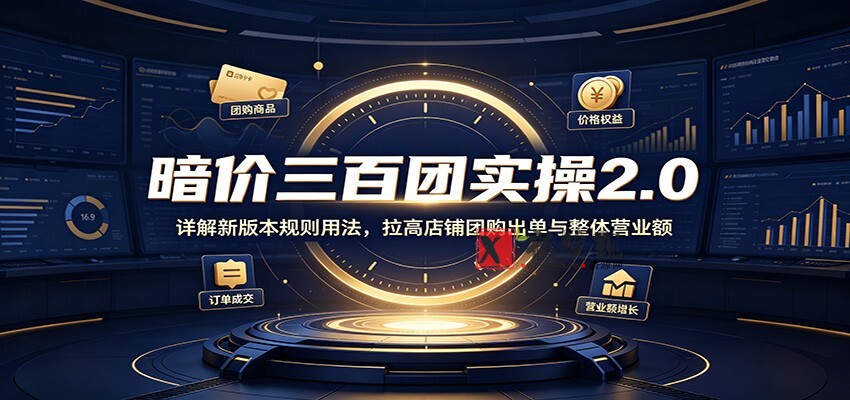 暗价三百团实操2.0：详解新版本规则用法，拉高店铺团购出单与整体营业额-新发现资源网