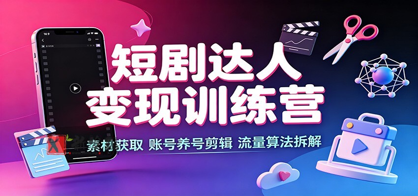 短剧达人变现训练营：素材获取，账号养号剪辑，流量算法拆解