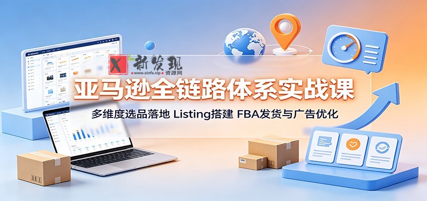 亚马逊全链路体系实战课：多维度选品落地，Listing搭建，FBA发货与广告优化