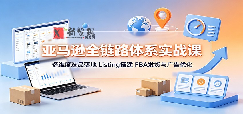 亚马逊全链路体系实战课：多维度选品落地，Listing搭建，FBA发货与广告优化-新发现资源网