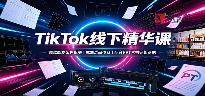 TikTok线下精华课：爆款脚本架构拆解，成熟选品体系，配套PPT素材完整落地-新发现资源网