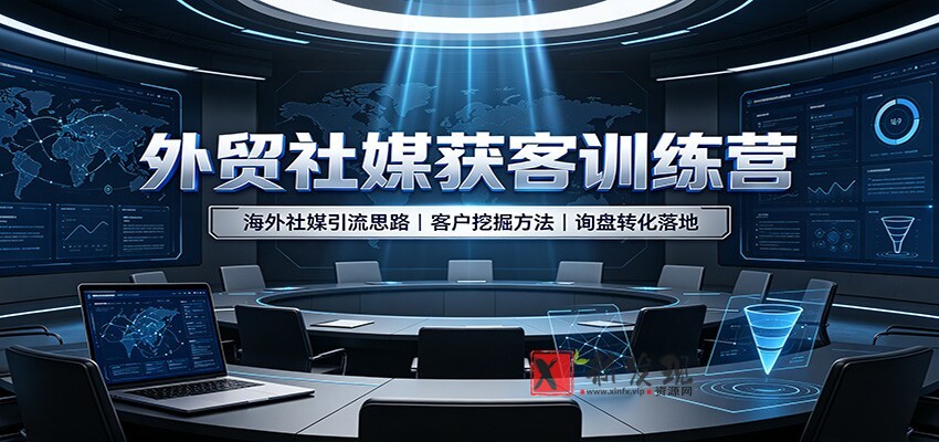 外贸社媒获客训练营：海外社媒引流思路，客户挖掘方法，询盘转化落地-新发现资源网