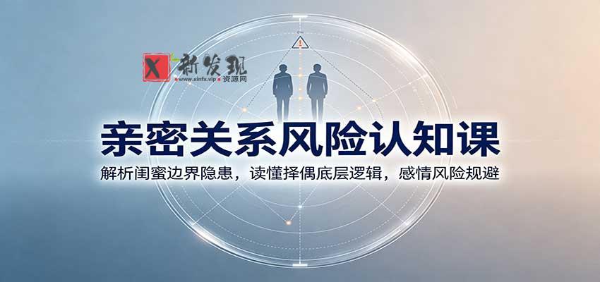 亲密关系风险认知课：解析闺蜜边界隐患，读懂择偶底层逻辑，感情风险规避-新发现资源网