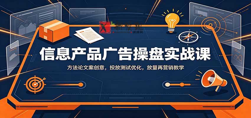 信息产品广告操盘实战课：方法论文案创意，投放测试优化，放量再营销教学-新发现资源网