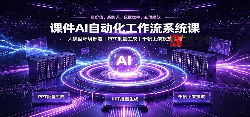 课件AI自动化工作流系统课：大模型环境部署，PPT批量生成，千帆上架投放落地-新发现资源网