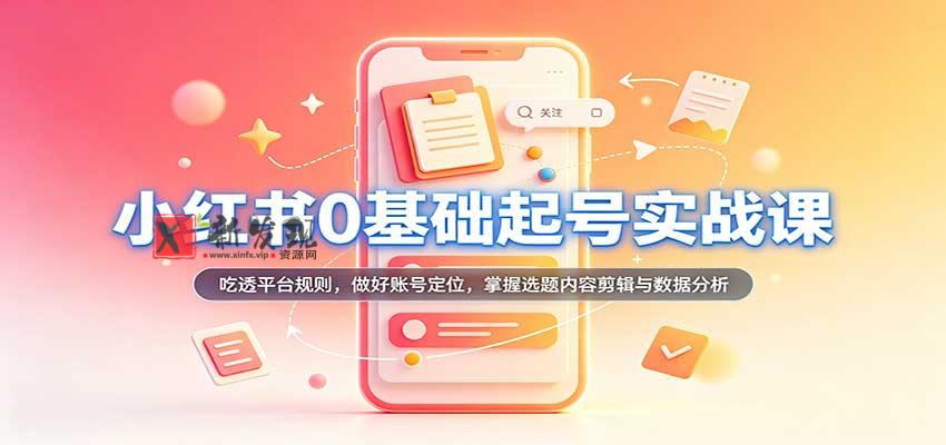 小红书0基础起号实战课:吃透平台规则,做好账号定位,掌握选题内容剪辑与数据分析-新发现资源网