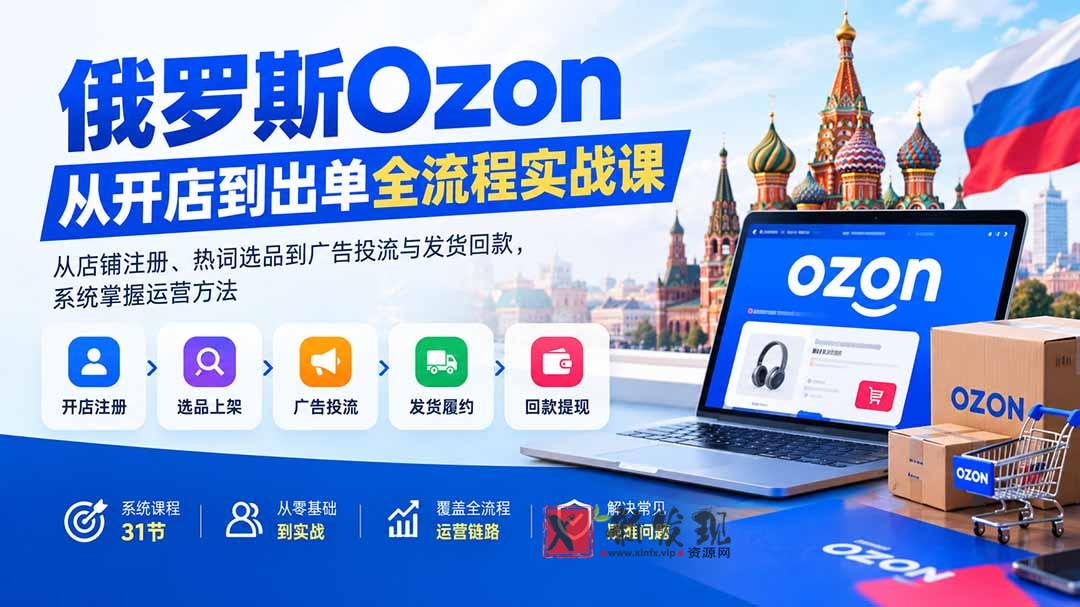 （20379期）俄罗斯Ozon从开店到出单全流程实战课：从店铺注册、热词选品到广告投流与发货回款，系统掌握运营方法-新发现资源网