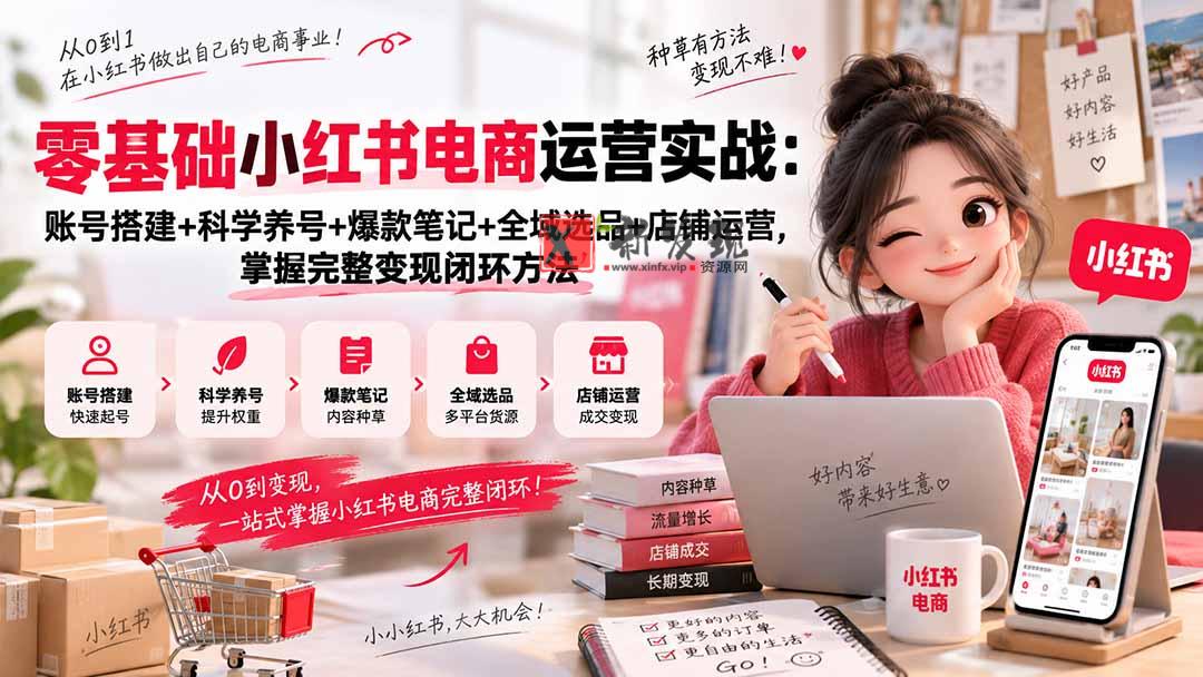 (20467期)零基础小红书电商运营实战:账号搭建+科学养号+爆款笔记+全域选品+店铺运营,掌握完整变现闭环方法-新发现资源网