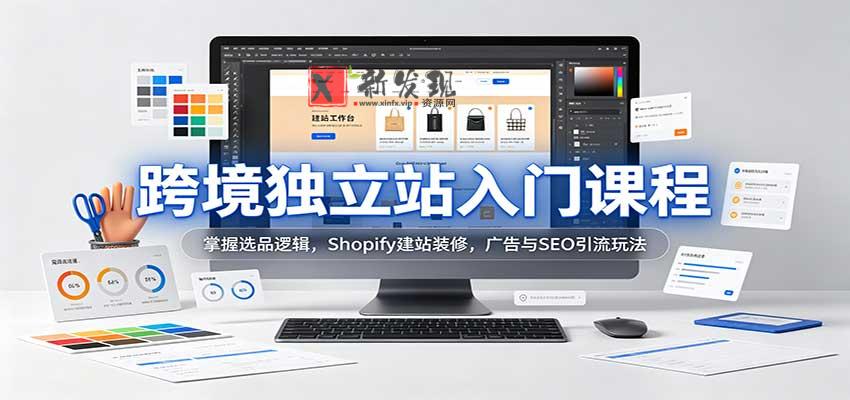 跨境独立站入门课程：掌握选品逻辑，Shopify建站装修，广告与SEO引流玩法-新发现资源网