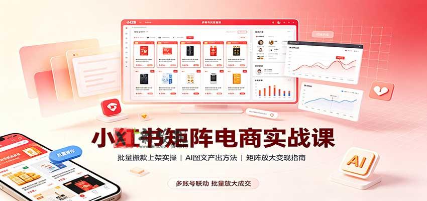 小红书矩阵电商实战课：批量搬款上架实操，AI图文产出，矩阵放大变现指南-新发现资源网