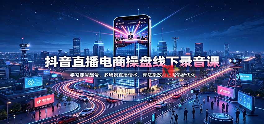 抖音直播电商操盘线下录音课：学习账号起号，多场景直播话术，算法投放与数据诊断优化-新发现资源网