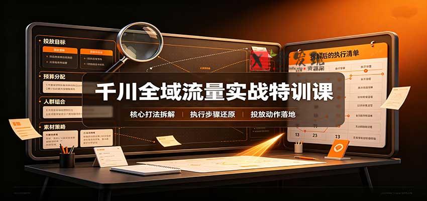 千川全域流量实战特训课:拆解全域投放实操核心打法-新发现资源网