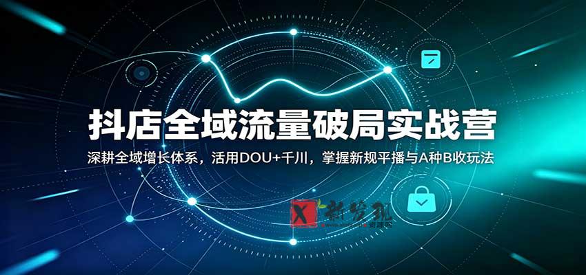 抖店全域流量破局实战营：深耕全域增长体系，活用DOU+千川，掌握新规平播与A种B收玩法-新发现资源网