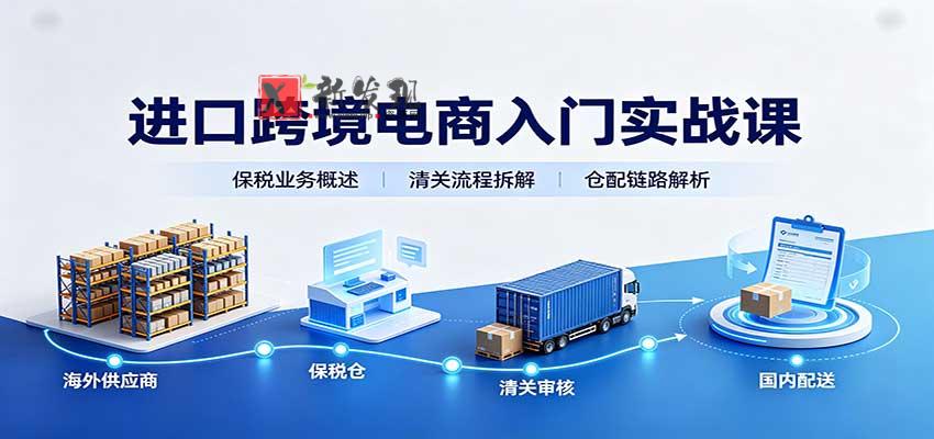 进口跨境电商入门实战课：基础概念政策解读，保税业务流程，多类系统模式教学-新发现资源网
