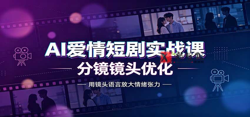 AI爱情短剧实战课：故事剧本创作，分镜镜头优化，智能体提示词-新发现资源网