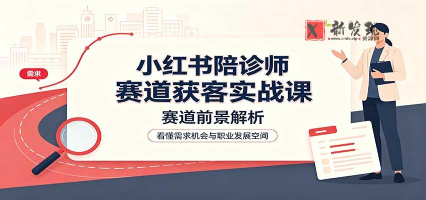 小红书陪诊师赛道获客实战课:赛道前景解析,账号运营,业务流程风控-新发现资源网
