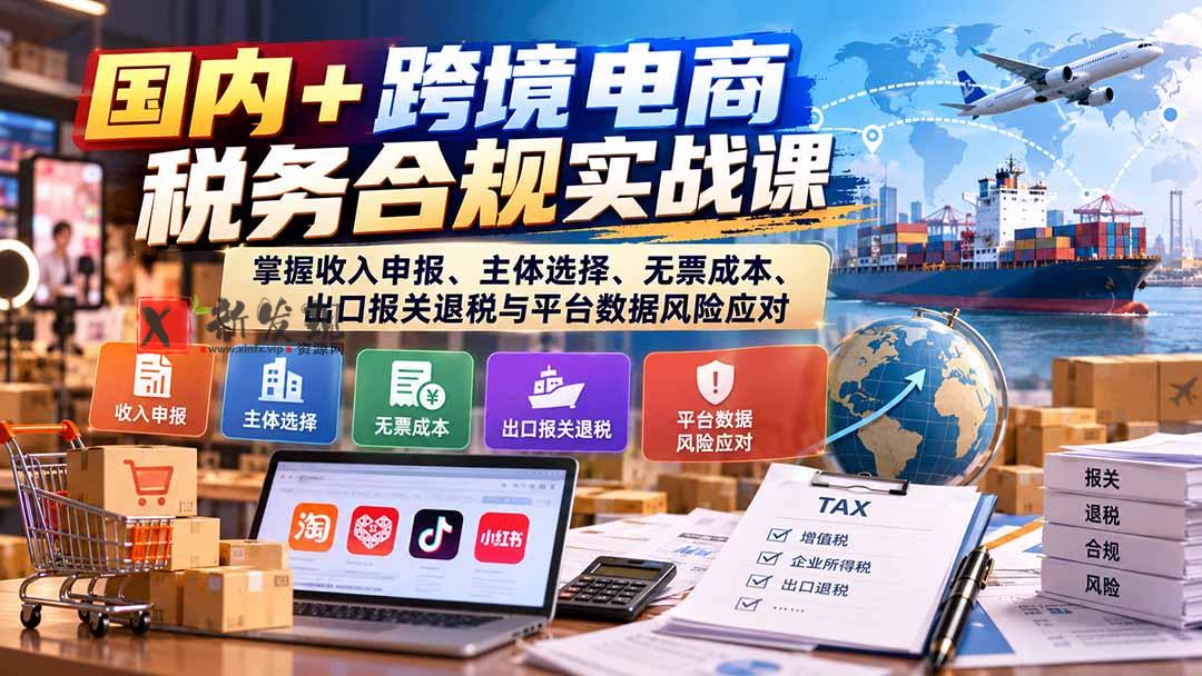 国内+跨境电商税务合规实战课：掌握收入申报、主体选择、无票成本、出口报关退税与平台数据风险应对-新发现资源网