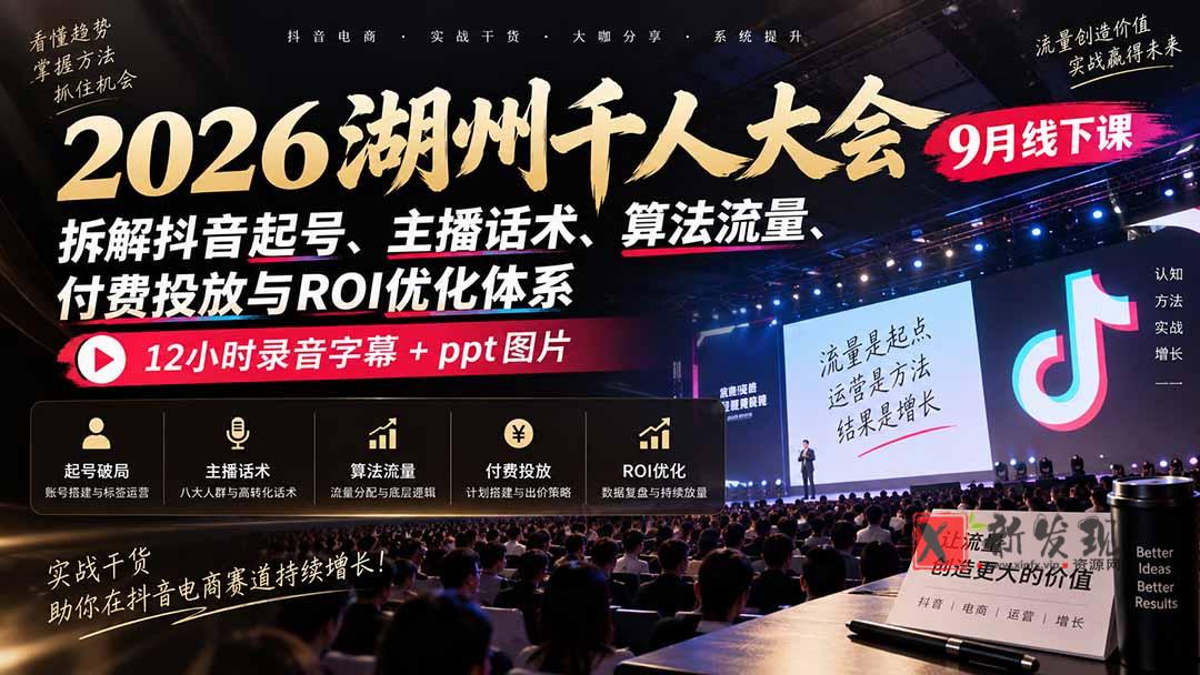 (20525期)2026湖州千人大会9月线下课:拆解抖音起号、主播话术、算法流量、付费投放与ROI优化体系,12小时录音字幕+ppt图片-新发现资源网