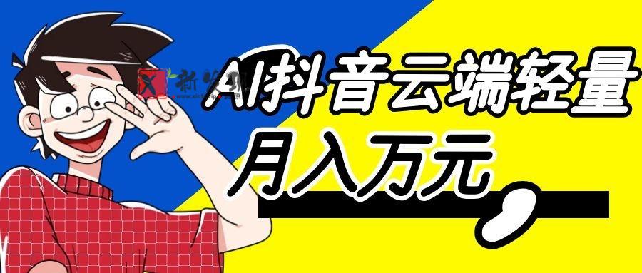 利用AI实现抖音云端轻量,月入万元,任何人都可以做!-新发现资源网