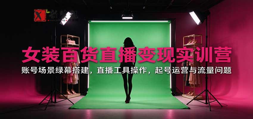 女装百货直播变现实训营：账号场景绿幕搭建，直播工具操作，起号运营与流量问题-新发现资源网