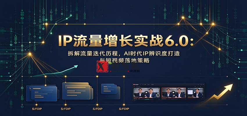 IP流量增长实战6.0:拆解流量迭代历程,AI时代IP辨识度打造与短视频落地策略-新发现资源网