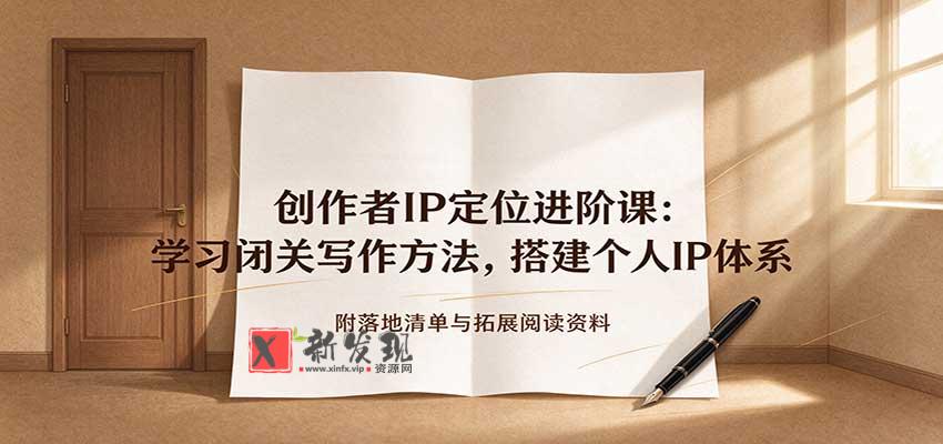 创作者IP定位进阶课：学习闭关写作方法，搭建个人IP体系，附落地清单与拓展阅读资料-新发现资源网