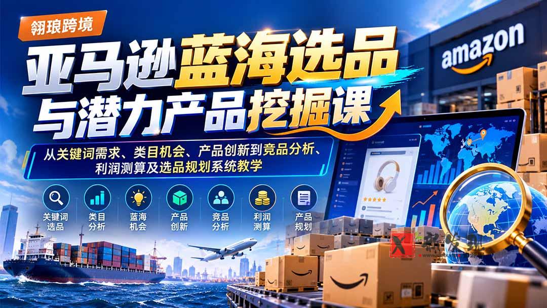 亚马逊蓝海选品与潜力产品挖掘课：从关键词需求、类目机会、产品创新到竞品分析、利润测算及选品规划系统教学-新发现资源网