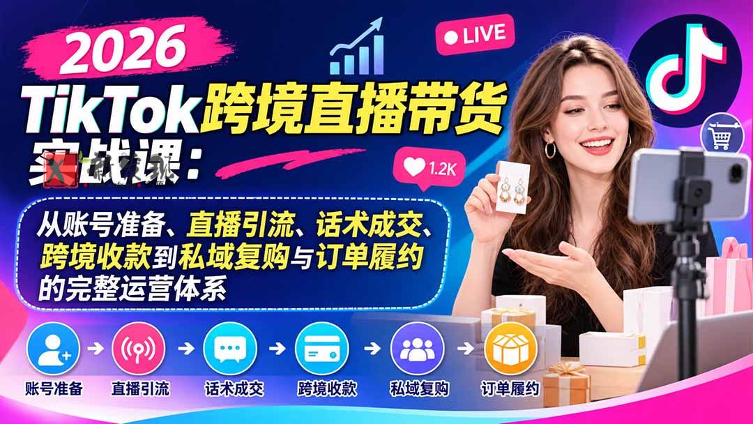 2026TikTok跨境直播带货实战课：从账号准备、直播引流、话术成交、跨境收款到私域复购与订单履约的完整运营体系-新发现资源网