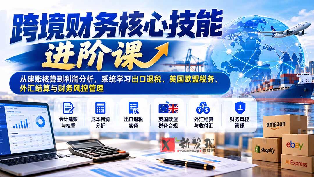 跨境财务核心技能进阶课：从建账核算到利润分析，系统学习出口退税、英国欧盟税务、外汇结算与财务风控管理-新发现资源网